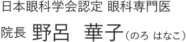日本眼科学会認定 眼科専門医 院長 野呂 華子（のろ はなこ）